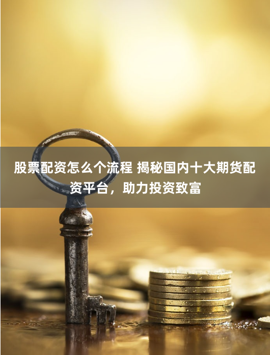 股票配资怎么个流程 揭秘国内十大期货配资平台，助力投资致富