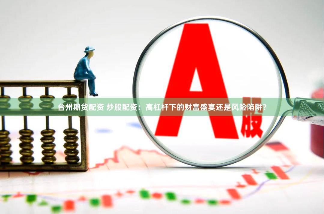 台州期货配资 炒股配资：高杠杆下的财富盛宴还是风险陷阱？
