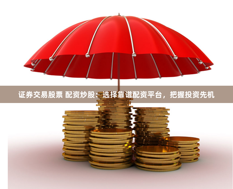 证券交易股票 配资炒股：选择靠谱配资平台，把握投资先机