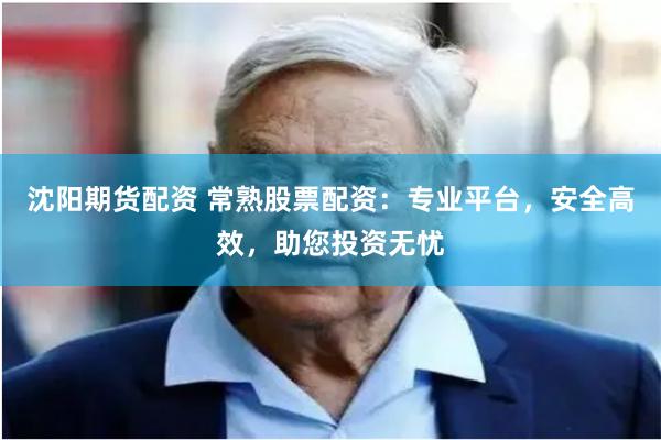 沈阳期货配资 常熟股票配资：专业平台，安全高效，助您投资无忧