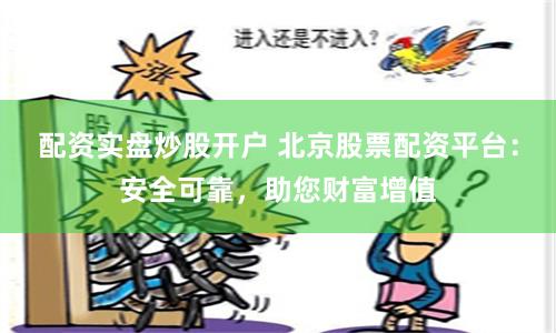 配资实盘炒股开户 北京股票配资平台：安全可靠，助您财富增值
