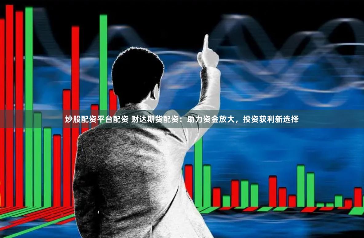 炒股配资平台配资 财达期货配资：助力资金放大，投资获利新选择