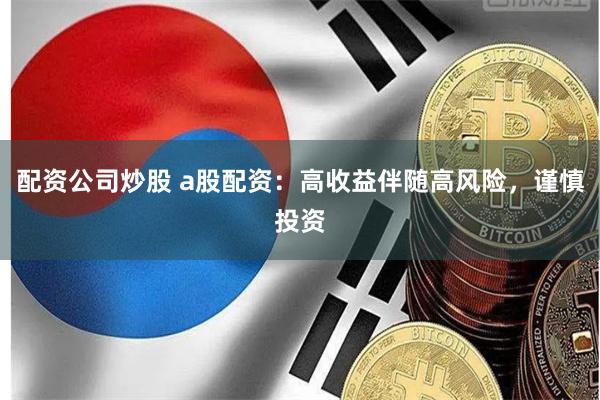 配资公司炒股 a股配资：高收益伴随高风险，谨慎投资
