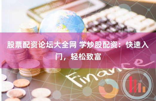 股票配资论坛大全网 学炒股配资：快速入门，轻松致富