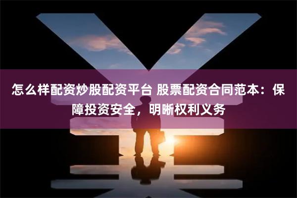 怎么样配资炒股配资平台 股票配资合同范本：保障投资安全，明晰权利义务