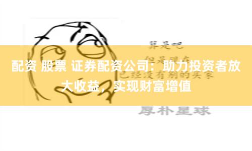 配资 股票 证券配资公司：助力投资者放大收益，实现财富增值