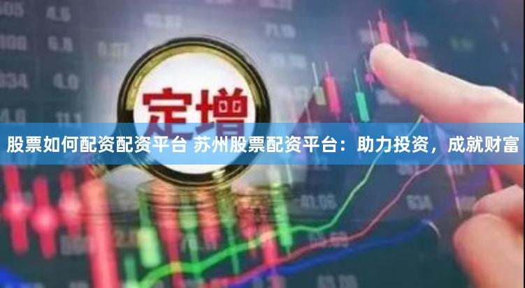 股票如何配资配资平台 苏州股票配资平台：助力投资，成就财富