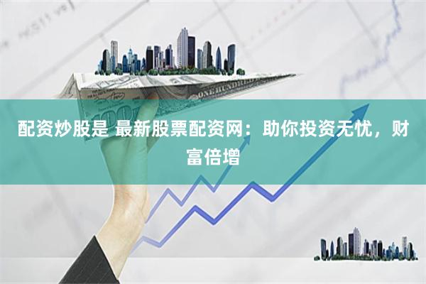 配资炒股是 最新股票配资网：助你投资无忧，财富倍增