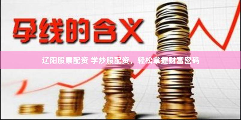 辽阳股票配资 学炒股配资，轻松掌握财富密码