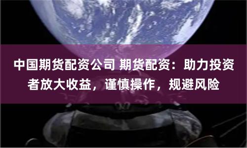 中国期货配资公司 期货配资：助力投资者放大收益，谨慎操作，规避风险