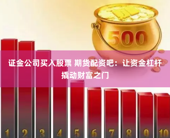 证金公司买入股票 期货配资吧：让资金杠杆撬动财富之门