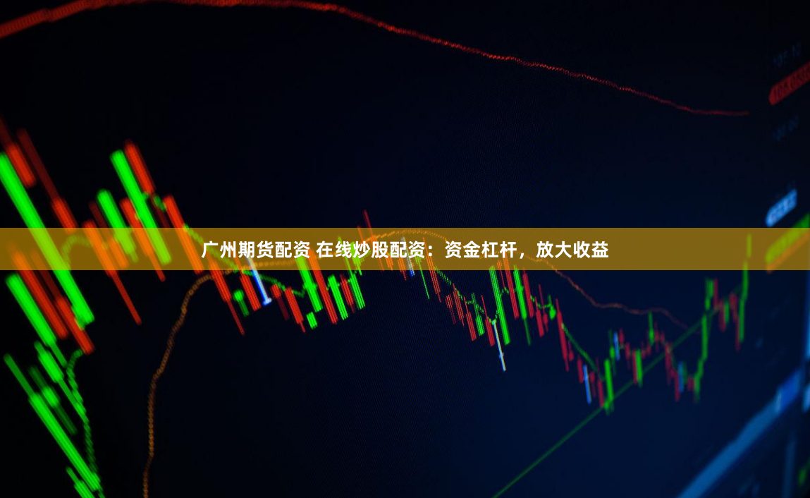 广州期货配资 在线炒股配资：资金杠杆，放大收益
