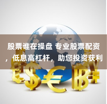 股票谁在操盘 专业股票配资，低息高杠杆，助您投资获利