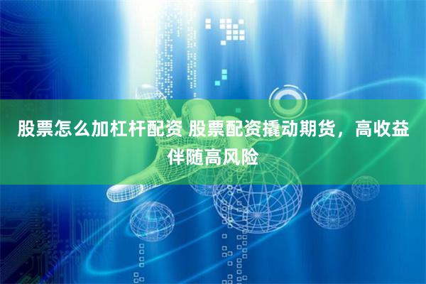 股票怎么加杠杆配资 股票配资撬动期货，高收益伴随高风险