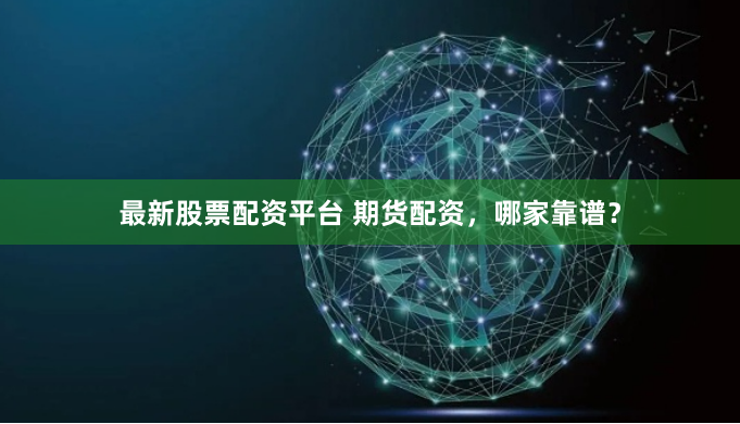最新股票配资平台 期货配资，哪家靠谱？