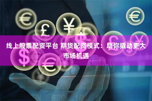 线上股票配资平台 期货配资模式：助你撬动更大市场机遇