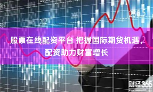 股票在线配资平台 把握国际期货机遇，配资助力财富增长