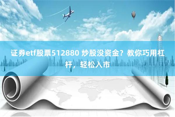 证券etf股票512880 炒股没资金？教你巧用杠杆，轻松入市