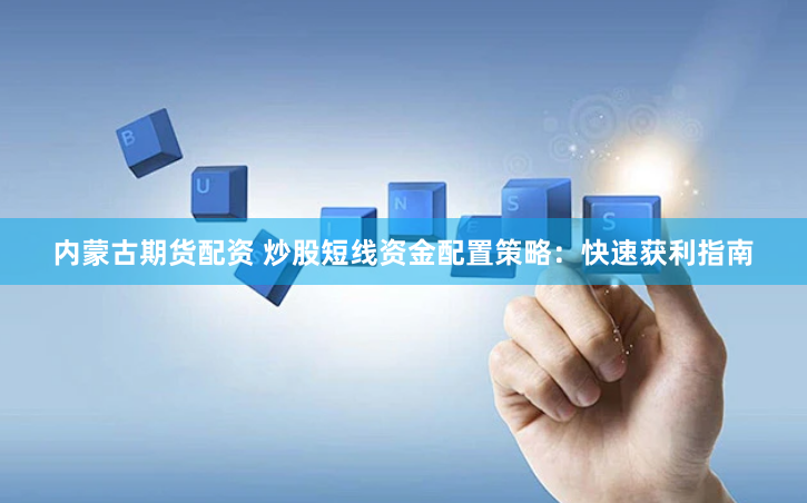内蒙古期货配资 炒股短线资金配置策略：快速获利指南