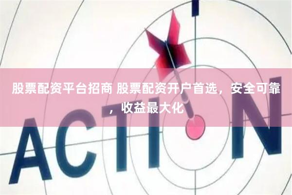 股票配资平台招商 股票配资开户首选，安全可靠，收益最大化