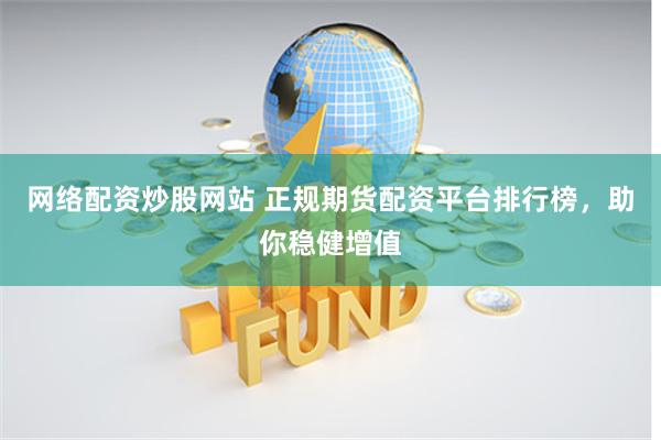 网络配资炒股网站 正规期货配资平台排行榜，助你稳健增值