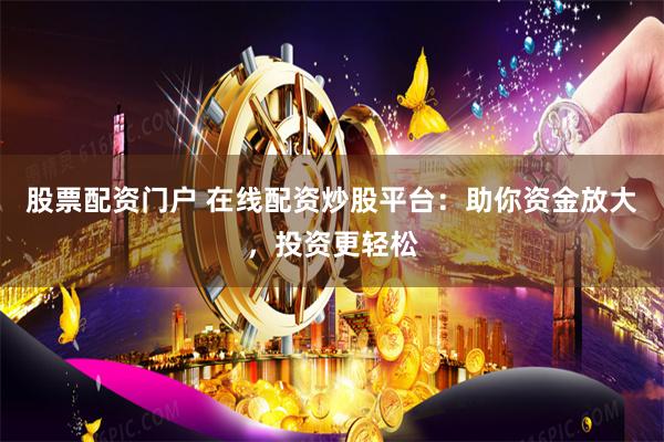 股票配资门户 在线配资炒股平台：助你资金放大，投资更轻松