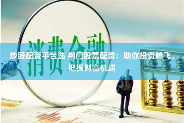 炒股配资平台选 荆门股票配资：助你投资腾飞，把握财富机遇