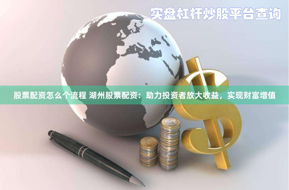 股票配资怎么个流程 湖州股票配资：助力投资者放大收益，实现财富增值