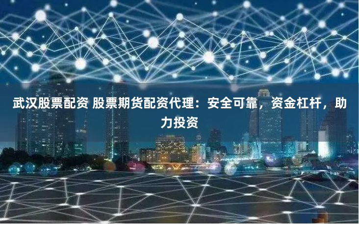 武汉股票配资 股票期货配资代理：安全可靠，资金杠杆，助力投资