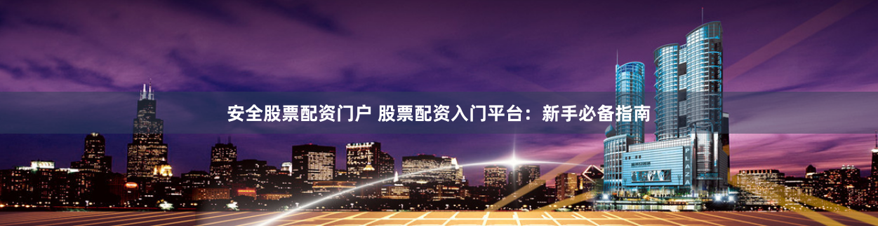 安全股票配资门户 股票配资入门平台：新手必备指南