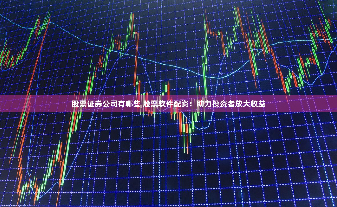 股票证券公司有哪些 股票软件配资：助力投资者放大收益