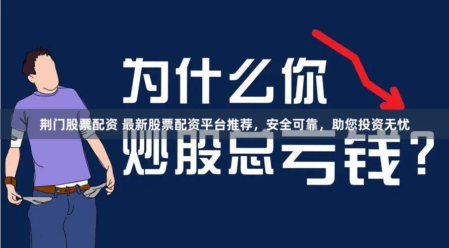 荆门股票配资 最新股票配资平台推荐，安全可靠，助您投资无忧