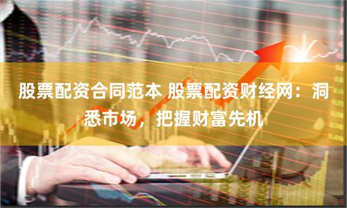 股票配资合同范本 股票配资财经网：洞悉市场，把握财富先机