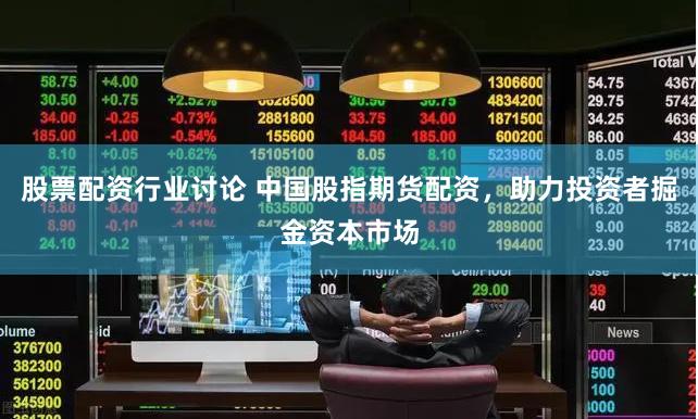 股票配资行业讨论 中国股指期货配资，助力投资者掘金资本市场