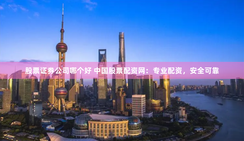 股票证券公司哪个好 中国股票配资网：专业配资，安全可靠