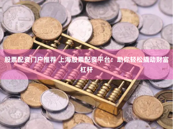 股票配资门户推荐 上海股票配资平台：助你轻松撬动财富杠杆