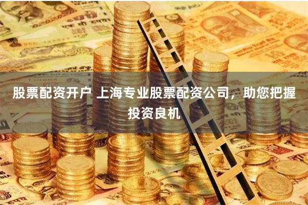 股票配资开户 上海专业股票配资公司，助您把握投资良机