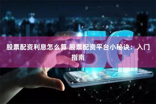 股票配资利息怎么算 股票配资平台小秘诀：入门指南