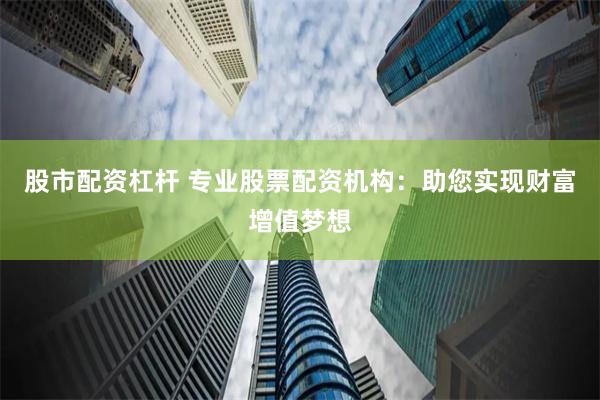 股市配资杠杆 专业股票配资机构：助您实现财富增值梦想