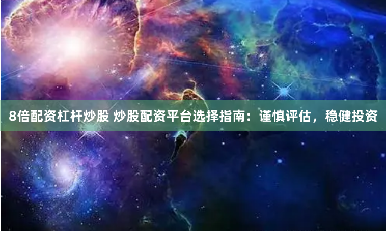 8倍配资杠杆炒股 炒股配资平台选择指南：谨慎评估，稳健投资
