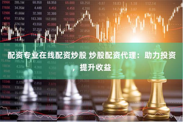 配资专业在线配资炒股 炒股配资代理：助力投资，提升收益