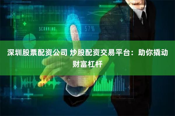 深圳股票配资公司 炒股配资交易平台：助你撬动财富杠杆