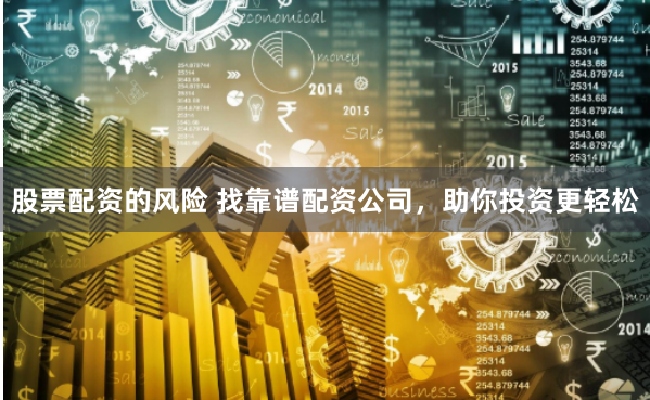 股票配资的风险 找靠谱配资公司，助你投资更轻松