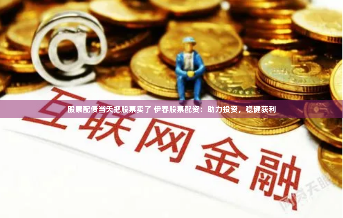 股票配债当天把股票卖了 伊春股票配资：助力投资，稳健获利