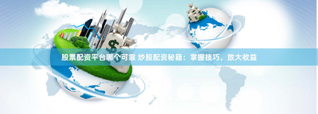 股票配资平台哪个可靠 炒股配资秘籍：掌握技巧，放大收益