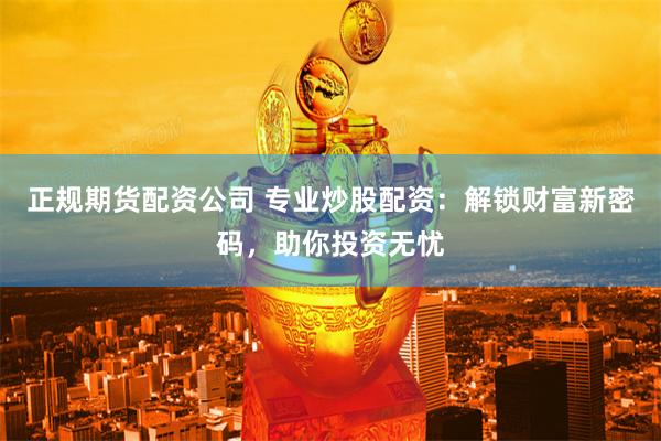 正规期货配资公司 专业炒股配资：解锁财富新密码，助你投资无忧