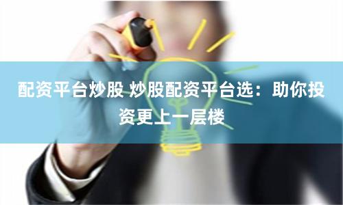 配资平台炒股 炒股配资平台选：助你投资更上一层楼