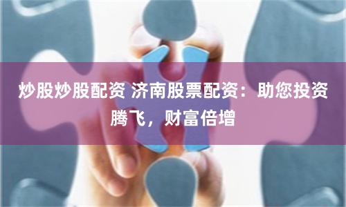 炒股炒股配资 济南股票配资:助您投资腾飞,财富倍增