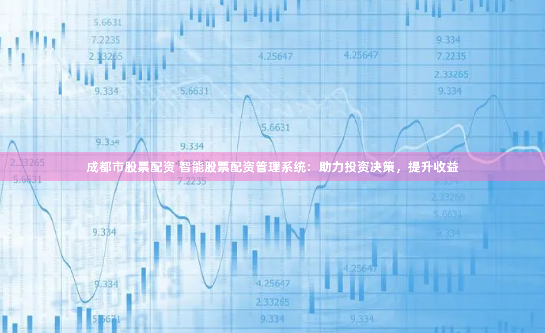 成都市股票配资 智能股票配资管理系统:助力投资决策,提升收益