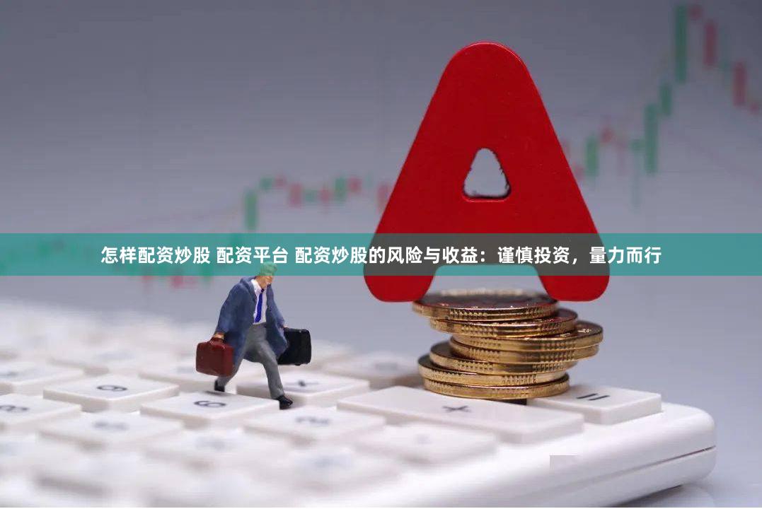 怎样配资炒股 配资平台 配资炒股的风险与收益:谨慎投资,量力而行